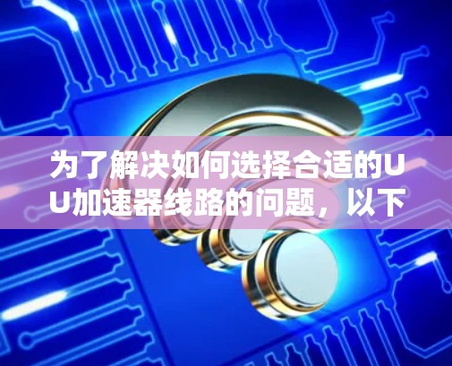 为了解决如何选择合适的UU加速器线路的问题，以下是一步步的指导
