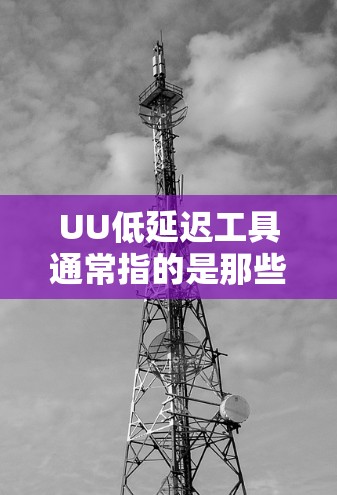 UU低延迟工具通常指的是那些能够快速、流畅地传输视频或音频的工具,旨在提供低延迟的体验。具体来说,这些工具可能包括 UU低延迟工具通常指的是那些能够快速、流畅地传输视频或音频的工具,旨在提供低延迟的体验。具体来说,这些工具可能包括