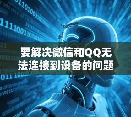 要解决微信和QQ无法连接到设备的问题,可以按照以下步骤进行检查和调整 要解决微信和QQ无法连接到设备的问题,可以按照以下步骤进行检查和调整