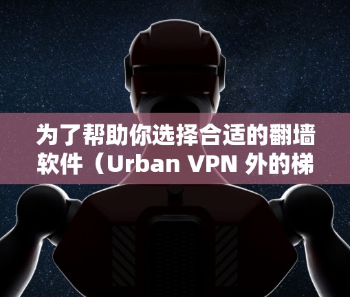 为了帮助你选择合适的翻墙软件(Urban VPN 外的梯子工具)以下是详细的分析和推荐 为了帮助你选择合适的翻墙软件(Urban VPN 外的梯子工具)以下是详细的分析和推荐