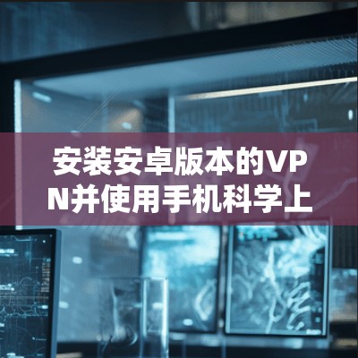 安装安卓版本的VPN并使用手机科学上网的步骤如下