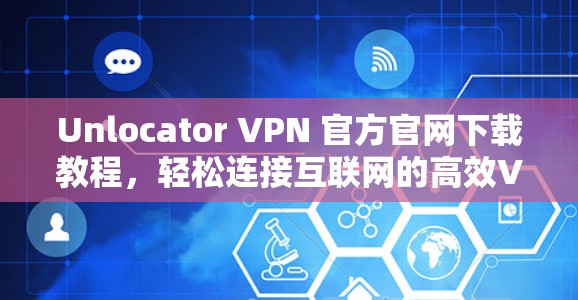 Unlocator VPN 官方官网下载教程，轻松连接互联网的高效VPN工具