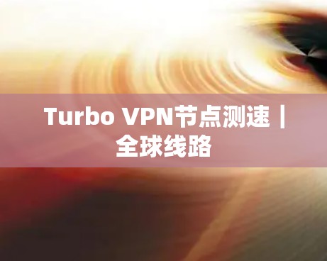 Turbo VPN节点测速|全球线路 Turbo VPN节点测速|全球线路