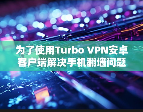 为了使用Turbo VPN安卓客户端解决手机翻墙问题,您可以按照以下步骤操作 为了使用Turbo VPN安卓客户端解决手机翻墙问题,您可以按照以下步骤操作