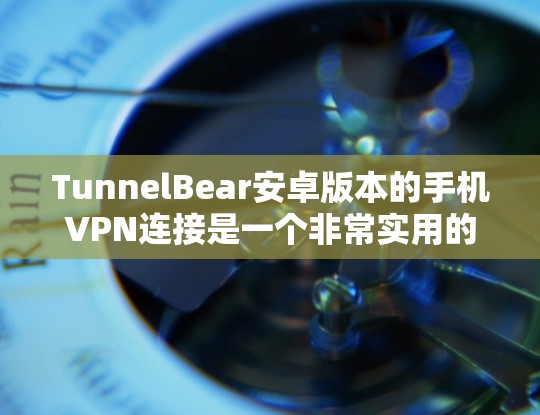 TunnelBear安卓版本的手机VPN连接是一个非常实用的工具，用户可以在手机上轻松连接到各种VPN服务。以下是一些详细的步骤和建议，帮助你正确使用TunnelBear进行手机VPN连接