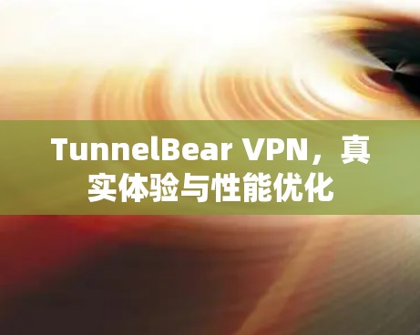 TunnelBear VPN,真实体验与性能优化 TunnelBear VPN,真实体验与性能优化