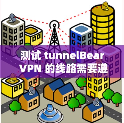 测试 tunnelBear VPN 的线路需要遵循以下步骤，确保成功连接到服务器并验证其端口访问权限和协议