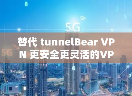 替代 tunnelBear VPN 更安全更灵活的VPN解决方案