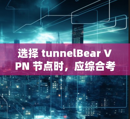 选择 tunnelBear VPN 节点时，应综合考虑以下几个关键因素