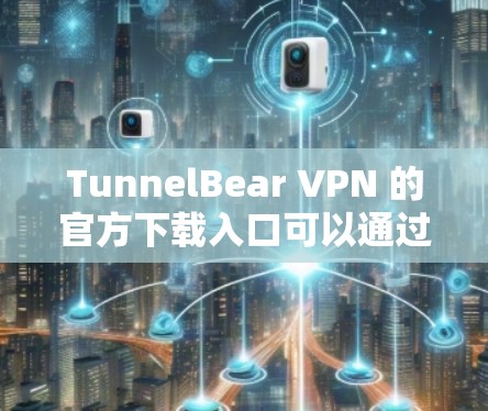 TunnelBear VPN 的官方下载入口可以通过以下方式访问 TunnelBear VPN 的官方下载入口可以通过以下方式访问