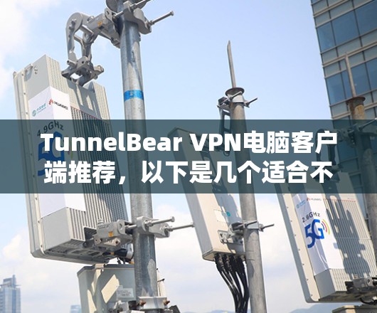 TunnelBear VPN电脑客户端推荐,以下是几个适合不同需求的推荐 TunnelBear VPN电脑客户端推荐,以下是几个适合不同需求的推荐