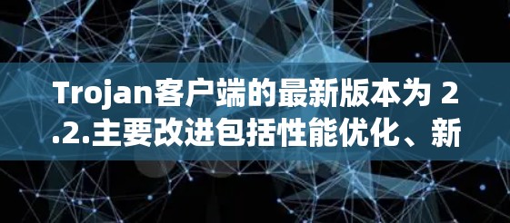 Trojan客户端的最新版本为 2.2.主要改进包括性能优化、新功能和用户友好度提升。以下是该版本的主要更新点