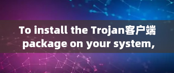 To install the Trojan客户端 package on your system,follow these organized steps: