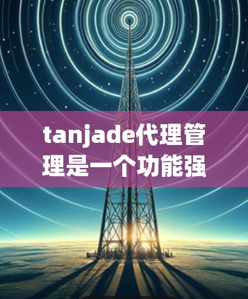 tanjade代理管理是一个功能强大的代理管理系统,旨在通过技术监控和自动化管理来监控和控制代理的活动。以下是对该系统的一些关键点和详细说明 tanjade代理管理是一个功能强大的代理管理系统,旨在通过技术监控和自动化管理来监控和控制代理的活动。以下是对该系统的一些关键点和详细说明