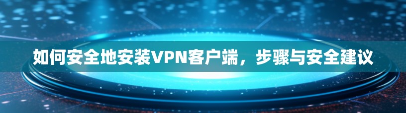 如何安全地安装VPN客户端,步骤与安全建议 如何安全地安装VPN客户端,步骤与安全建议