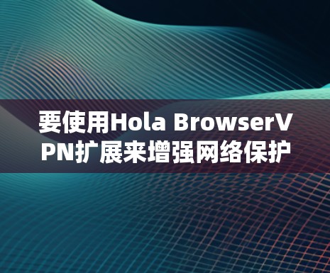 要使用Hola BrowserVPN扩展来增强网络保护,可以按照以下步骤进行 要使用Hola BrowserVPN扩展来增强网络保护,可以按照以下步骤进行