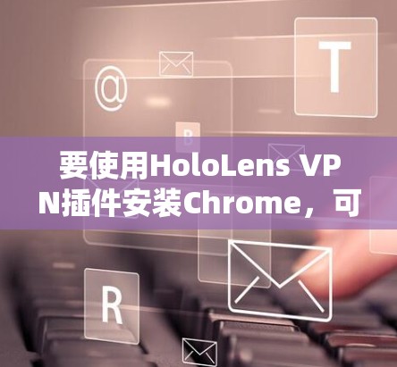 要使用HoloLens VPN插件安装Chrome，可以按照以下步骤进行