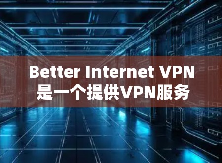 Better Internet VPN 是一个提供VPN服务的工具,如果你需要,可以按照以下步骤进行下载和安装 Better Internet VPN 是一个提供VPN服务的工具,如果你需要,可以按照以下步骤进行下载和安装