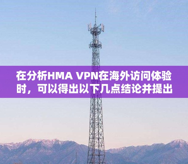 在分析HMA VPN在海外访问体验时,可以得出以下几点结论并提出改进措施 在分析HMA VPN在海外访问体验时,可以得出以下几点结论并提出改进措施