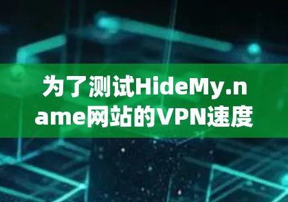 为了测试HideMy.name网站的VPN速度,您可以按照以下步骤操作