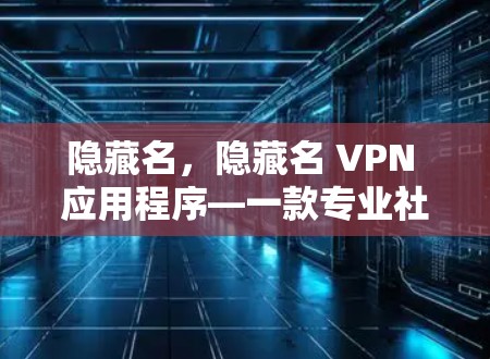 隐藏名,隐藏名 VPN 应用程序—一款专业社区驱动的高级VPN工具 隐藏名,隐藏名 VPN 应用程序—一款专业社区驱动的高级VPN工具