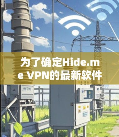 为了确定Hide.me VPN的最新软件版本,建议按照以下步骤操作