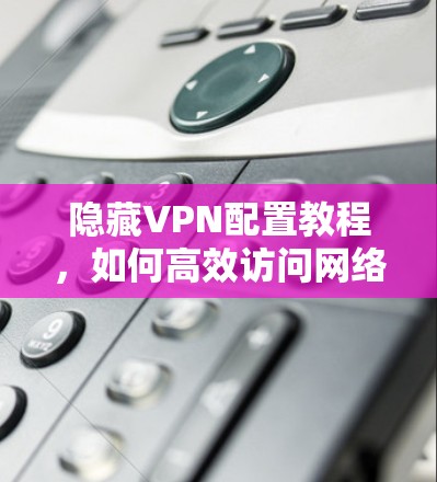 隐藏VPN配置教程,如何高效访问网络