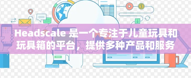 Headscale 是一个专注于儿童玩具和玩具箱的平台，提供多种产品和服务。如果你对Headscale的教程感兴趣，以下是一些相关信息和步骤，帮助你更好地理解和使用这个平台