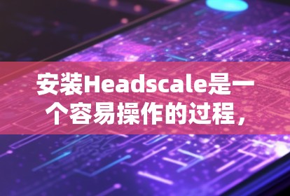 安装Headscale是一个容易操作的过程，但为了确保所有步骤顺利进行，我必须按照以下指南进行。以下是一个详细的安装教程